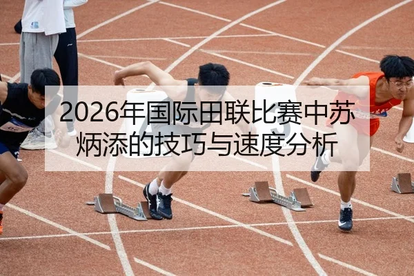 2026年国际田联比赛中苏炳添的技巧与速度分析