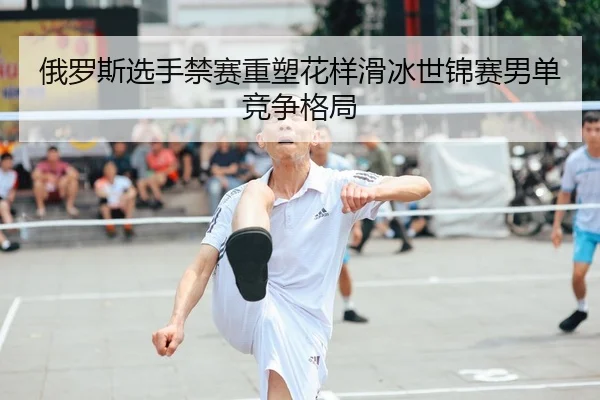 俄罗斯选手禁赛重塑花样滑冰世锦赛男单竞争格局