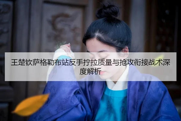 wang-chu-qin-sa-ge-lei-bu-zhan-fan-shou-ning-la-zhi-liang-yu-qiang-gong-xian-jie-zhan-shu-shen-du-jie-xi-2-410.jpg