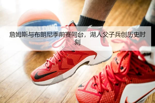 詹姆斯与布朗尼季前赛同台，湖人父子兵创历史时刻
