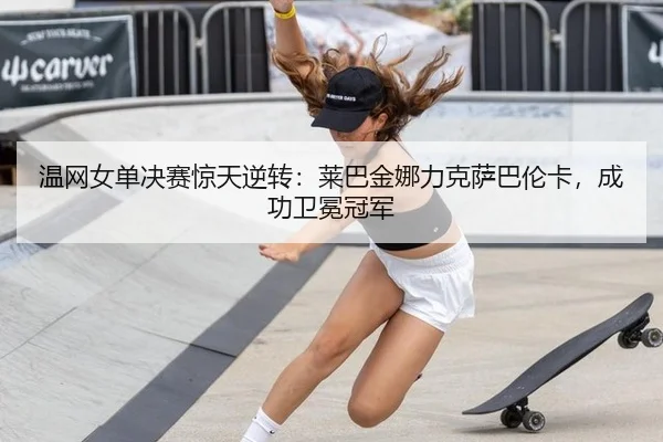 温网女单决赛惊天逆转：莱巴金娜力克萨巴伦卡，成功卫冕冠军