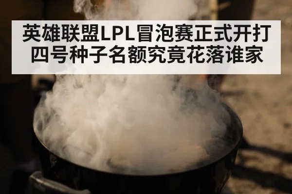 英雄联盟LPL冒泡赛正式开打四号种子名额究竟花落谁家
