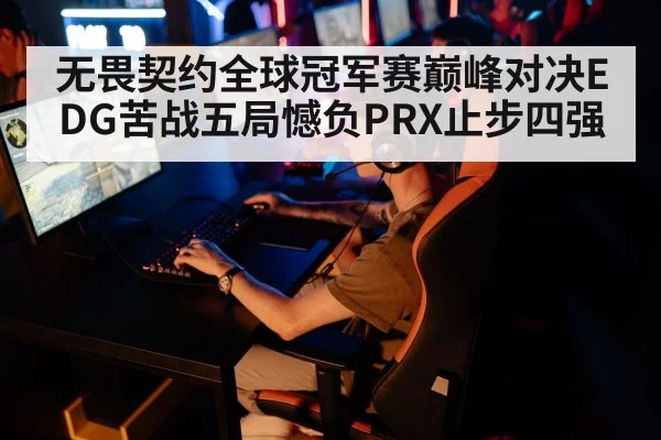无畏契约全球冠军赛巅峰对决EDG苦战五局憾负PRX止步四强